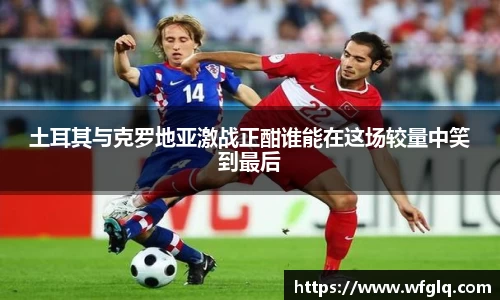 土耳其与克罗地亚激战正酣谁能在这场较量中笑到最后