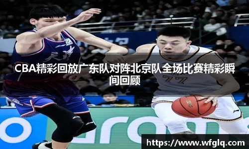 CBA精彩回放广东队对阵北京队全场比赛精彩瞬间回顾