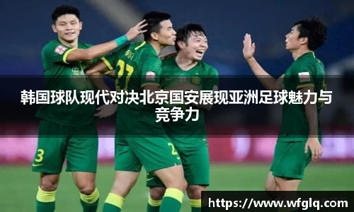 韩国球队现代对决北京国安展现亚洲足球魅力与竞争力